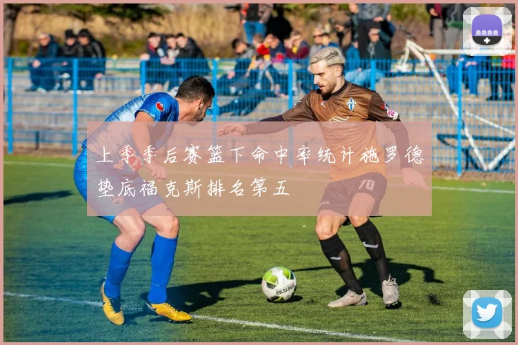 上季季后赛篮下命中率统计施罗德垫底福克斯排名第五